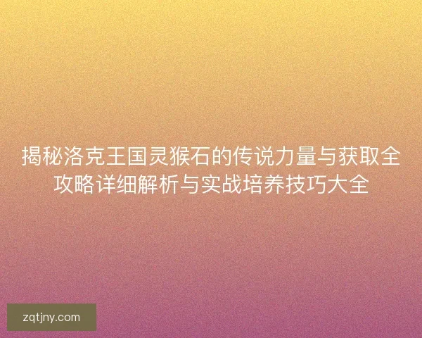 揭秘洛克王国灵猴石的传说力量与获取全攻略详细解析与实战培养技巧大全