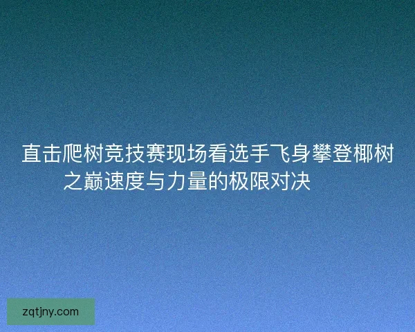 直击爬树竞技赛现场看选手飞身攀登椰树之巅速度与力量的极限对决🌴🏆