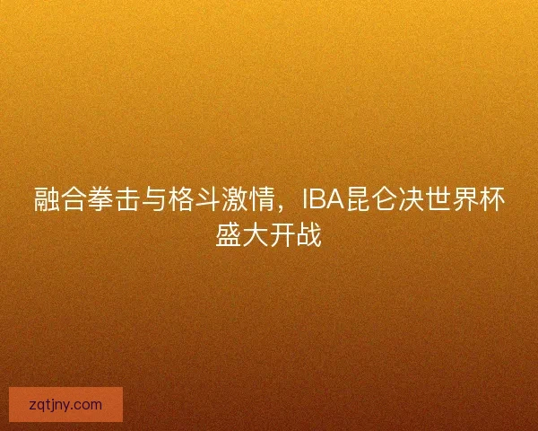 融合拳击与格斗激情，IBA昆仑决世界杯盛大开战