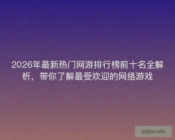 2026年最新热门网游排行榜前十名全解析，带你了解最受欢迎的网络游戏