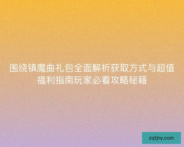 围绕镇魔曲礼包全面解析获取方式与超值福利指南玩家必看攻略秘籍