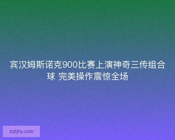 宾汉姆斯诺克900比赛上演神奇三传组合球 完美操作震惊全场