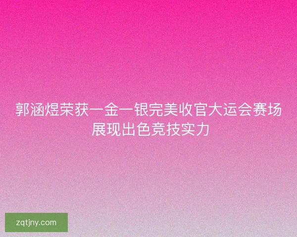 郭涵煜荣获一金一银完美收官大运会赛场 展现出色竞技实力