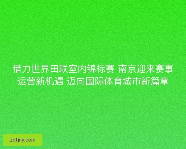 借力世界田联室内锦标赛 南京迎来赛事运营新机遇 迈向国际体育城市新篇章