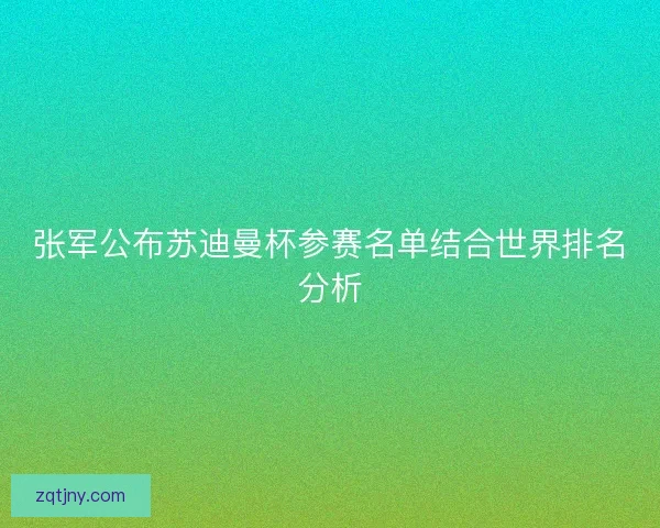 张军公布苏迪曼杯参赛名单结合世界排名分析 张军公布苏迪曼杯参赛名单结合世界排名分析