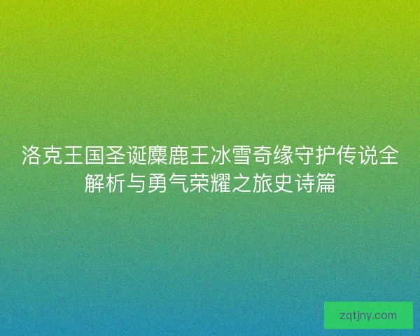 洛克王国圣诞麋鹿王冰雪奇缘守护传说全解析与勇气荣耀之旅史诗篇