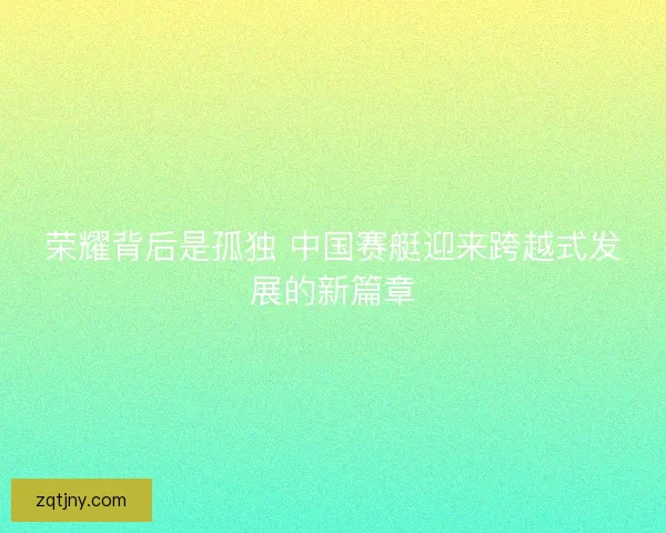 荣耀背后是孤独 中国赛艇迎来跨越式发展的新篇章 荣耀背后是孤独 中国赛艇迎来跨越式发展的新篇章