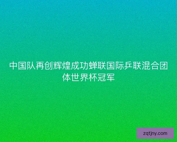 中国队再创辉煌成功蝉联国际乒联混合团体世界杯冠军 中国队再创辉煌成功蝉联国际乒联混合团体世界杯冠军