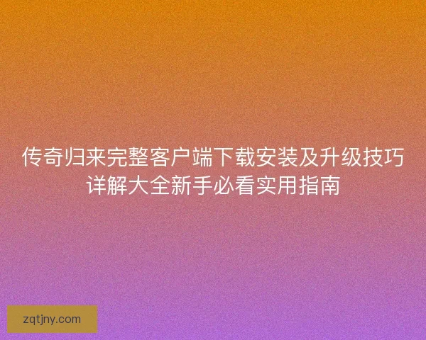 传奇归来完整客户端下载安装及升级技巧详解大全新手必看实用指南 传奇归来完整客户端下载安装及升级技巧详解大全新手必看实用指南