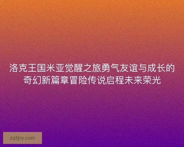 洛克王国米亚觉醒之旅勇气友谊与成长的奇幻新篇章冒险传说启程未来荣光