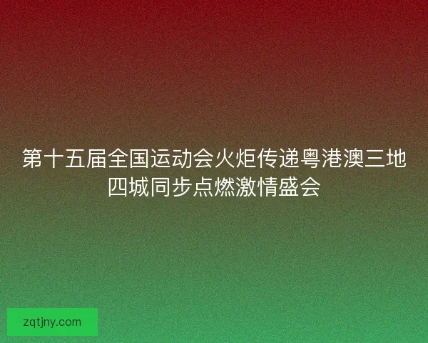第十五届全国运动会火炬传递粤港澳三地四城同步点燃激情盛会