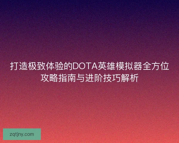 打造极致体验的DOTA英雄模拟器全方位攻略指南与进阶技巧解析