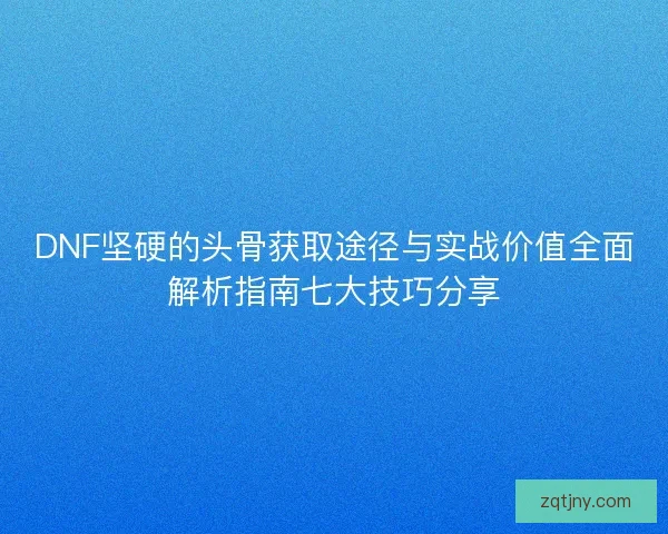DNF坚硬的头骨获取途径与实战价值全面解析指南七大技巧分享 DNF坚硬的头骨获取途径与实战价值全面解析指南七大技巧分享