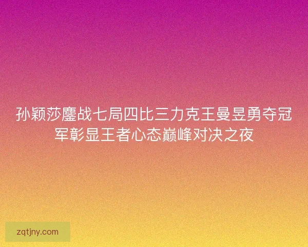 孙颖莎鏖战七局四比三力克王曼昱勇夺冠军彰显王者心态巅峰对决之夜 孙颖莎鏖战七局四比三力克王曼昱勇夺冠军彰显王者心态巅峰对决之夜