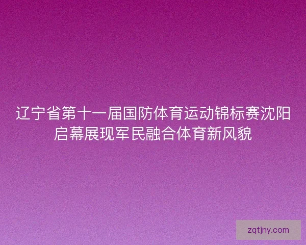 辽宁省第十一届国防体育运动锦标赛沈阳启幕展现军民融合体育新风貌 辽宁省第十一届国防体育运动锦标赛沈阳启幕展现军民融合体育新风貌