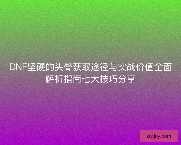 DNF坚硬的头骨获取途径与实战价值全面解析指南七大技巧分享 DNF坚硬的头骨获取途径与实战价值全面解析指南七大技巧分享