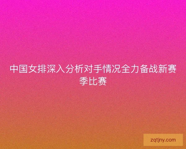 中国女排深入分析对手情况全力备战新赛季比赛 中国女排深入分析对手情况全力备战新赛季比赛