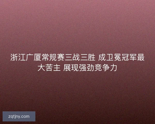 浙江广厦常规赛三战三胜 成卫冕冠军最大苦主 展现强劲竞争力 浙江广厦常规赛三战三胜 成卫冕冠军最大苦主 展现强劲竞争力