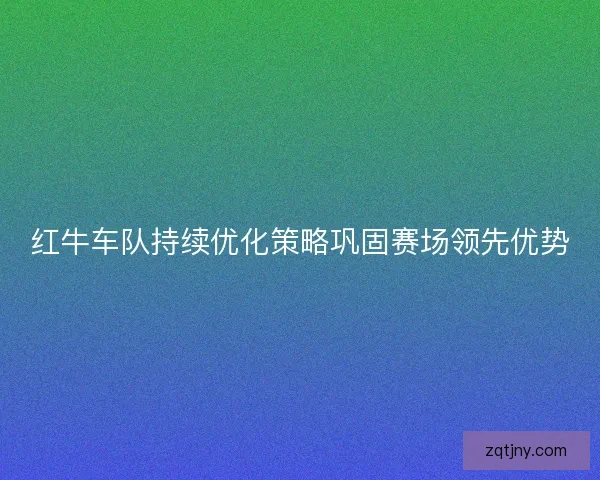 红牛车队持续优化策略巩固赛场领先优势 红牛车队持续优化策略巩固赛场领先优势