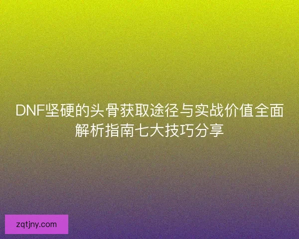 DNF坚硬的头骨获取途径与实战价值全面解析指南七大技巧分享 DNF坚硬的头骨获取途径与实战价值全面解析指南七大技巧分享