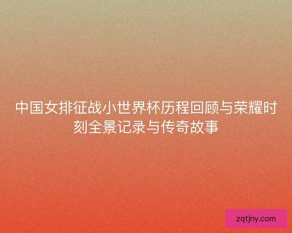 中国女排征战小世界杯历程回顾与荣耀时刻全景记录与传奇故事 中国女排征战小世界杯历程回顾与荣耀时刻全景记录与传奇故事