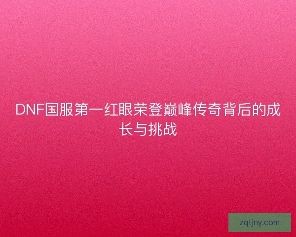 DNF国服第一红眼荣登巅峰传奇背后的成长与挑战