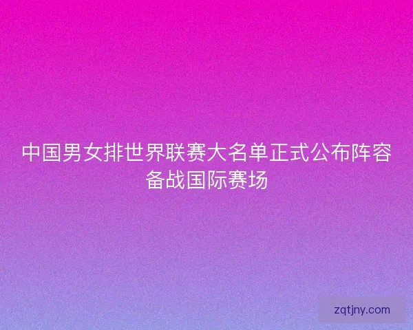 中国男女排世界联赛大名单正式公布阵容备战国际赛场 中国男女排世界联赛大名单正式公布阵容备战国际赛场