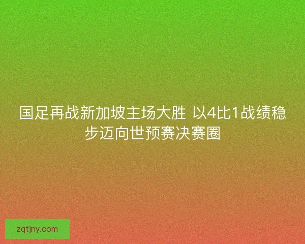 国足再战新加坡主场大胜 以4比1战绩稳步迈向世预赛决赛圈 国足再战新加坡主场大胜 以4比1战绩稳步迈向世预赛决赛圈